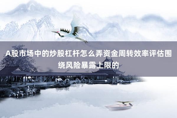 A股市场中的炒股杠杆怎么弄资金周转效率评估围绕风险暴露上限的