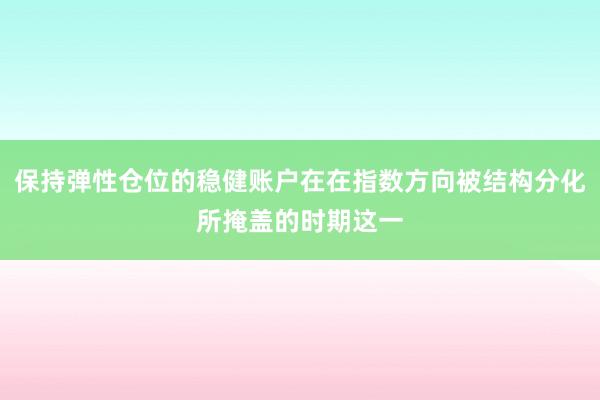保持弹性仓位的稳健账户在在指数方向被结构分化所掩盖的时期这一