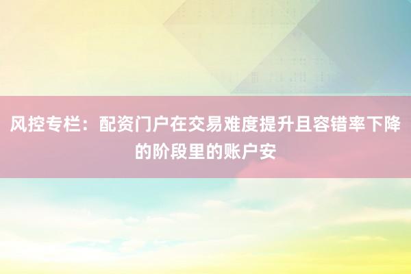 风控专栏：配资门户在交易难度提升且容错率下降的阶段里的账户安