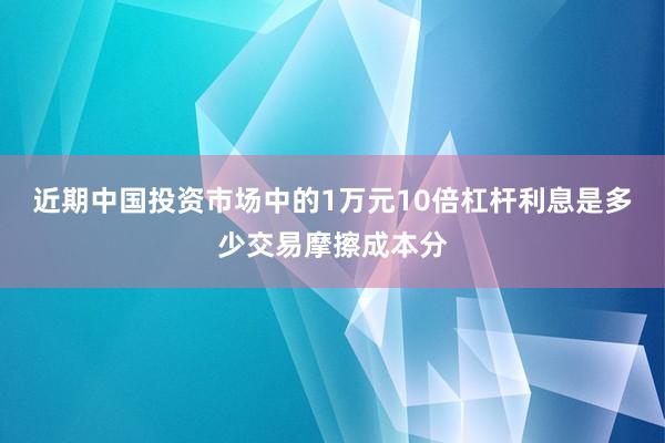 近期中国投资市场中的1万元10倍杠杆利息是多少交易摩擦成本分