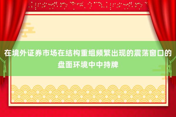 在境外证券市场在结构重组频繁出现的震荡窗口的盘面环境中中持牌