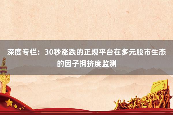 深度专栏：30秒涨跌的正规平台在多元股市生态的因子拥挤度监测