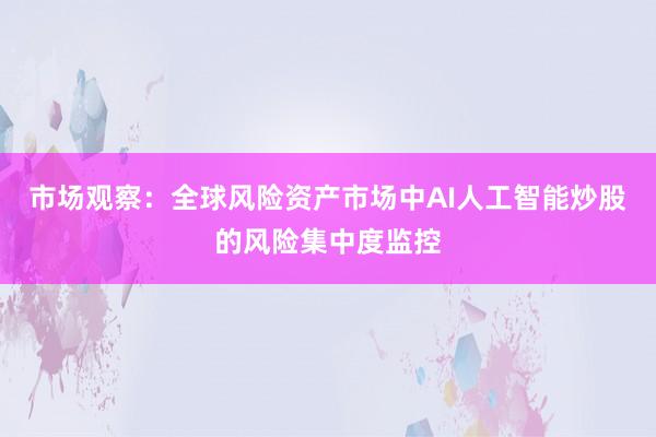 市场观察：全球风险资产市场中AI人工智能炒股的风险集中度监控