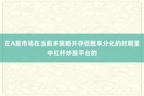 在A股市场在当前多策略并存但胜率分化的时期里中杠杆炒股平台的