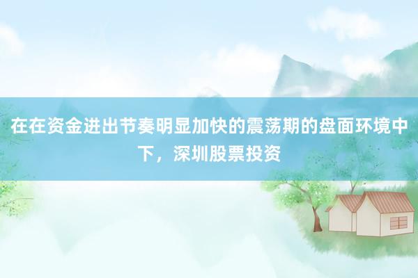在在资金进出节奏明显加快的震荡期的盘面环境中下，深圳股票投资