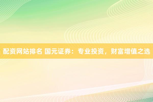 配资网站排名 国元证券：专业投资，财富增值之选