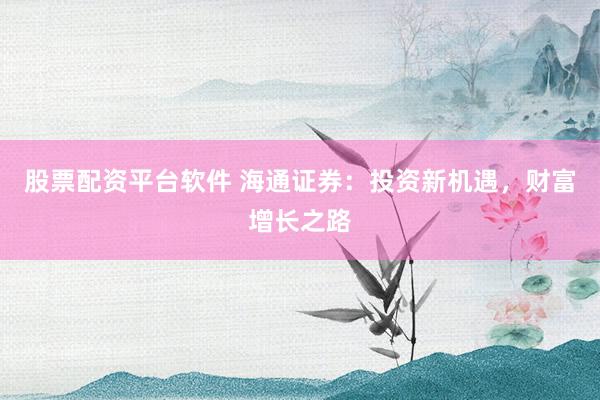 股票配资平台软件 海通证券：投资新机遇，财富增长之路