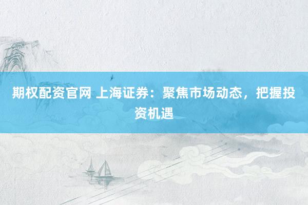 期权配资官网 上海证券：聚焦市场动态，把握投资机遇