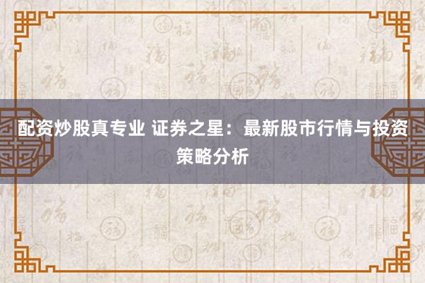 配资炒股真专业 证券之星:最新股市行情与投资策略分析