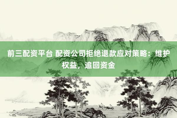前三配资平台 配资公司拒绝退款应对策略：维护权益，追回资金