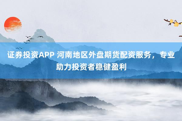 证券投资APP 河南地区外盘期货配资服务，专业助力投资者稳健盈利