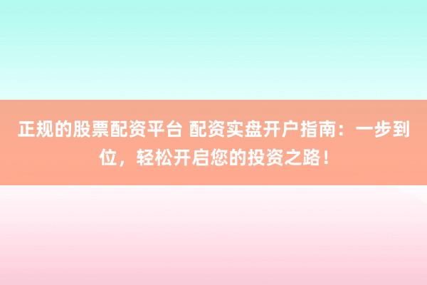 正规的股票配资平台 配资实盘开户指南：一步到位，轻松开启您的投资之路！