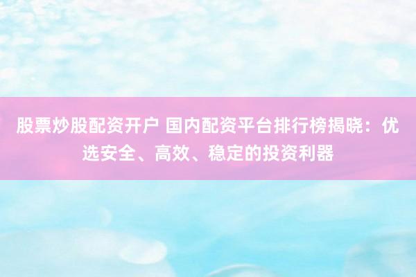 股票炒股配资开户 国内配资平台排行榜揭晓：优选安全、高效、稳定的投资利器