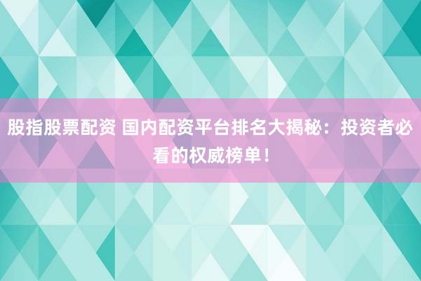 股指股票配资 国内配资平台排名大揭秘:投资者必看的权威榜单!