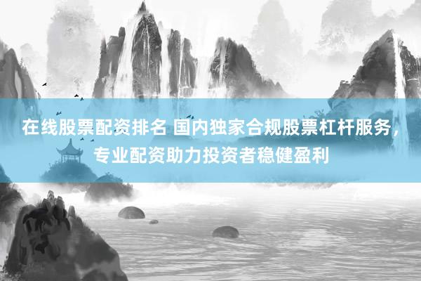 在线股票配资排名 国内独家合规股票杠杆服务，专业配资助力投资者稳健盈利