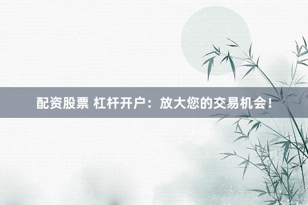 配资股票 杠杆开户：放大您的交易机会！