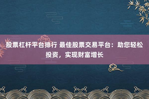 股票杠杆平台排行 最佳股票交易平台：助您轻松投资，实现财富增长