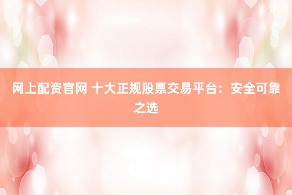 网上配资官网 十大正规股票交易平台：安全可靠之选