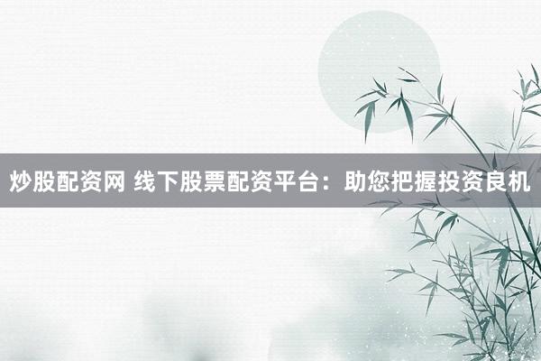 炒股配资网 线下股票配资平台：助您把握投资良机