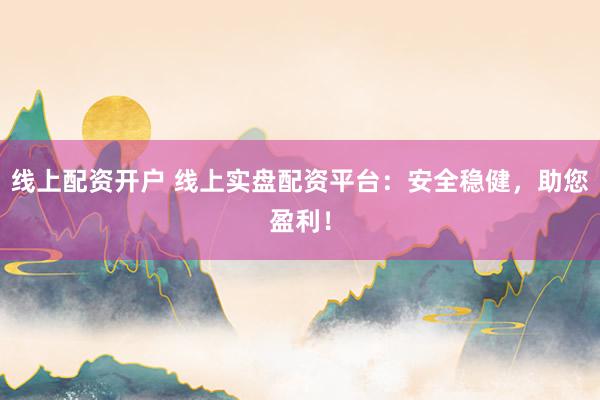 线上配资开户 线上实盘配资平台：安全稳健，助您盈利！