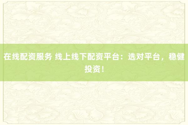 在线配资服务 线上线下配资平台：选对平台，稳健投资！