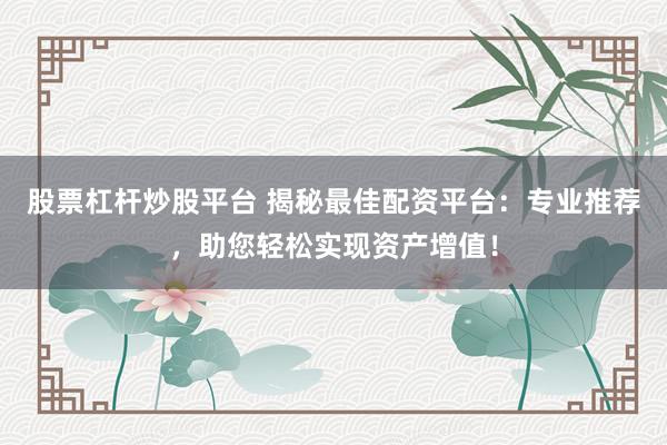 股票杠杆炒股平台 揭秘最佳配资平台：专业推荐，助您轻松实现资产增值！
