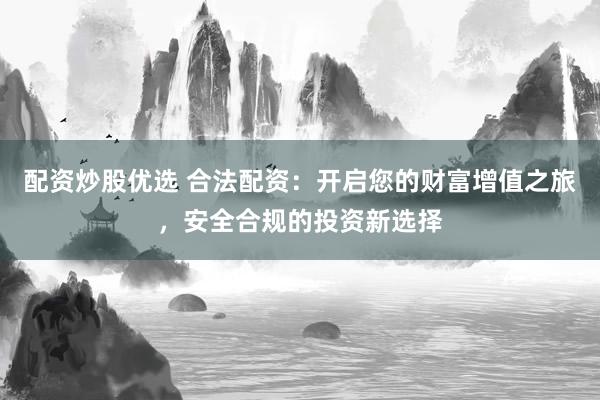 配资炒股优选 合法配资：开启您的财富增值之旅，安全合规的投资新选择