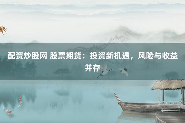 配资炒股网 股票期货：投资新机遇，风险与收益并存