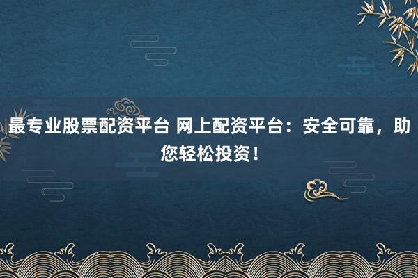 最专业股票配资平台 网上配资平台：安全可靠，助您轻松投资！
