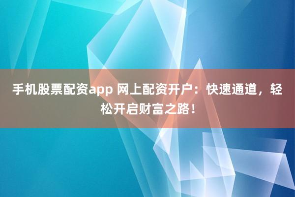 手机股票配资app 网上配资开户：快速通道，轻松开启财富之路！