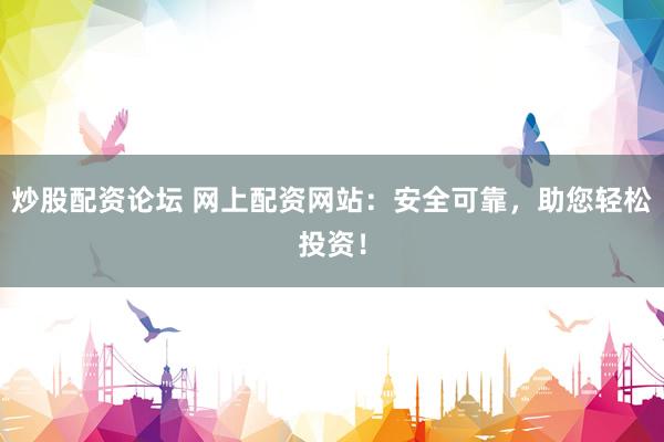炒股配资论坛 网上配资网站：安全可靠，助您轻松投资！