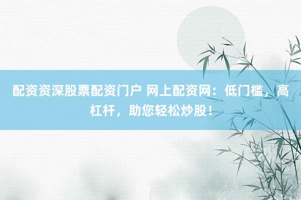 配资资深股票配资门户 网上配资网：低门槛，高杠杆，助您轻松炒股！