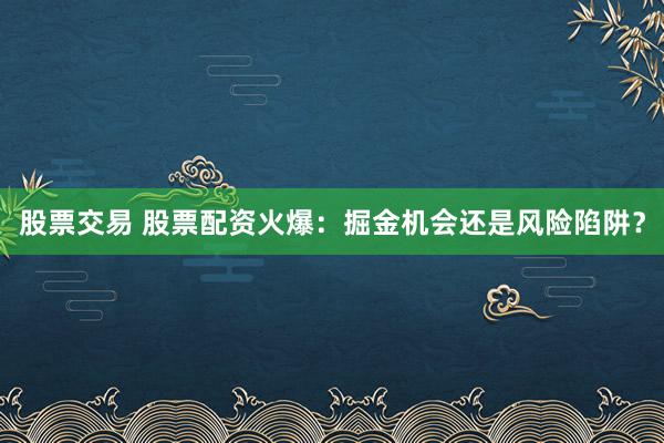 股票交易 股票配资火爆：掘金机会还是风险陷阱？