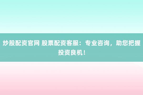 炒股配资官网 股票配资客服：专业咨询，助您把握投资良机！