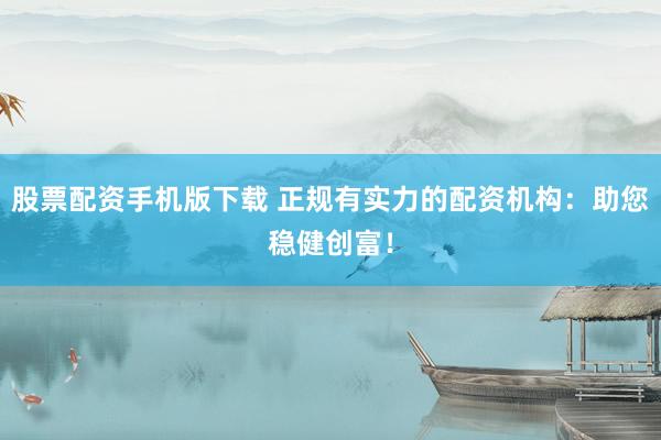 股票配资手机版下载 正规有实力的配资机构：助您稳健创富！