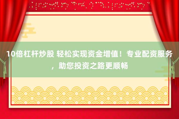 10倍杠杆炒股 轻松实现资金增值！专业配资服务，助您投资之路更顺畅