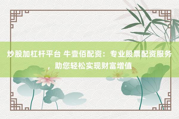 炒股加杠杆平台 牛壹佰配资：专业股票配资服务，助您轻松实现财富增值