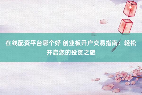 在线配资平台哪个好 创业板开户交易指南:轻松开启您的投资之旅