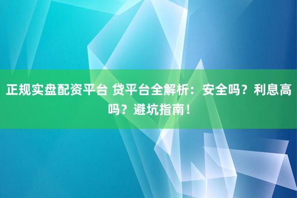 正规实盘配资平台 贷平台全解析：安全吗？利息高吗？避坑指南！
