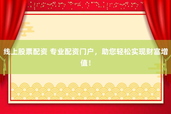 线上股票配资 专业配资门户，助您轻松实现财富增值！