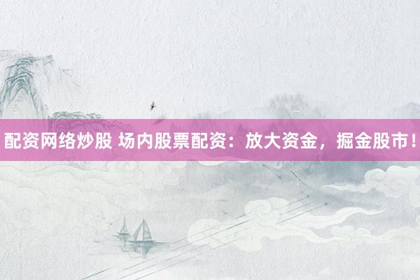 配资网络炒股 场内股票配资：放大资金，掘金股市！
