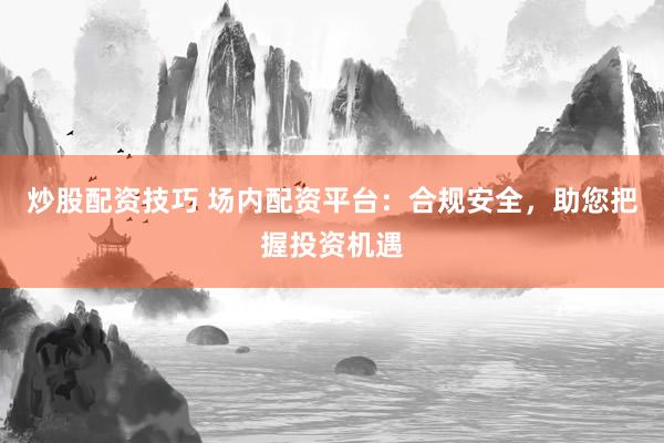 炒股配资技巧 场内配资平台：合规安全，助您把握投资机遇
