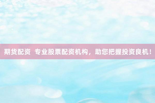 期货配资 专业股票配资机构,助您把握投资良机!