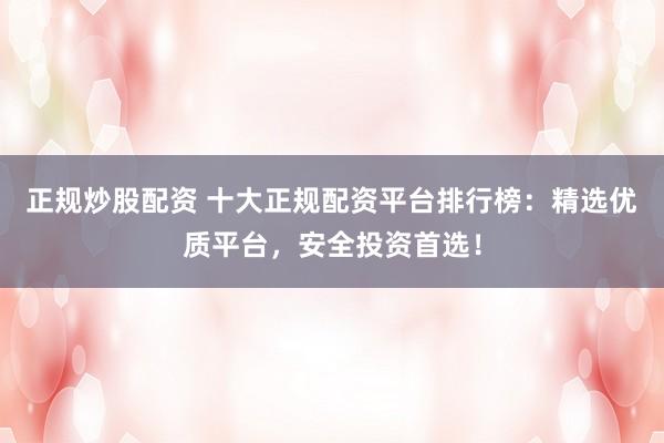 正规炒股配资 十大正规配资平台排行榜:精选优质平台,安全投资首选!