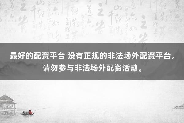 最好的配资平台 没有正规的非法场外配资平台。请勿参与非法场外配资活动。
