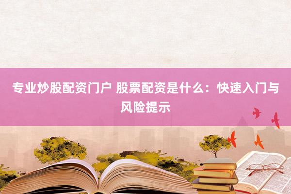 专业炒股配资门户 股票配资是什么:快速入门与风险提示
