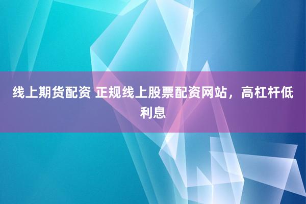 线上期货配资 正规线上股票配资网站，高杠杆低利息