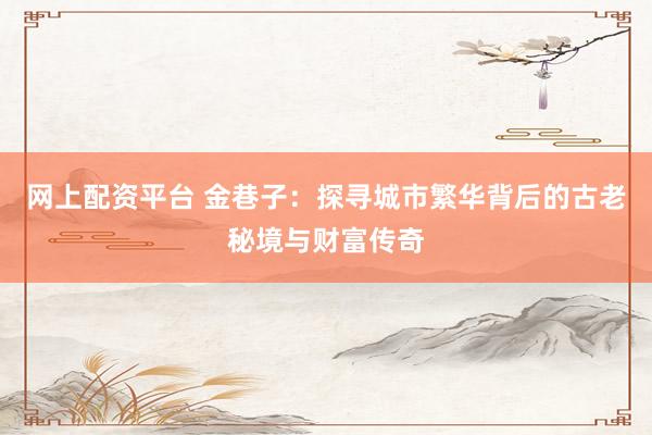 网上配资平台 金巷子：探寻城市繁华背后的古老秘境与财富传奇