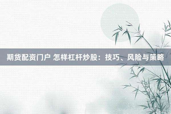 期货配资门户 怎样杠杆炒股：技巧、风险与策略