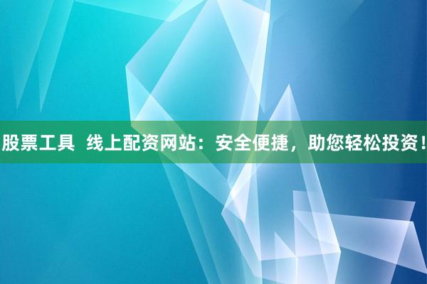 股票工具  线上配资网站：安全便捷，助您轻松投资！